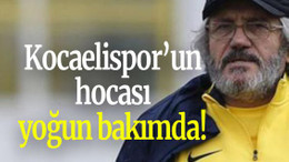 Kocaelispor’un hocası yoğun bakımda!